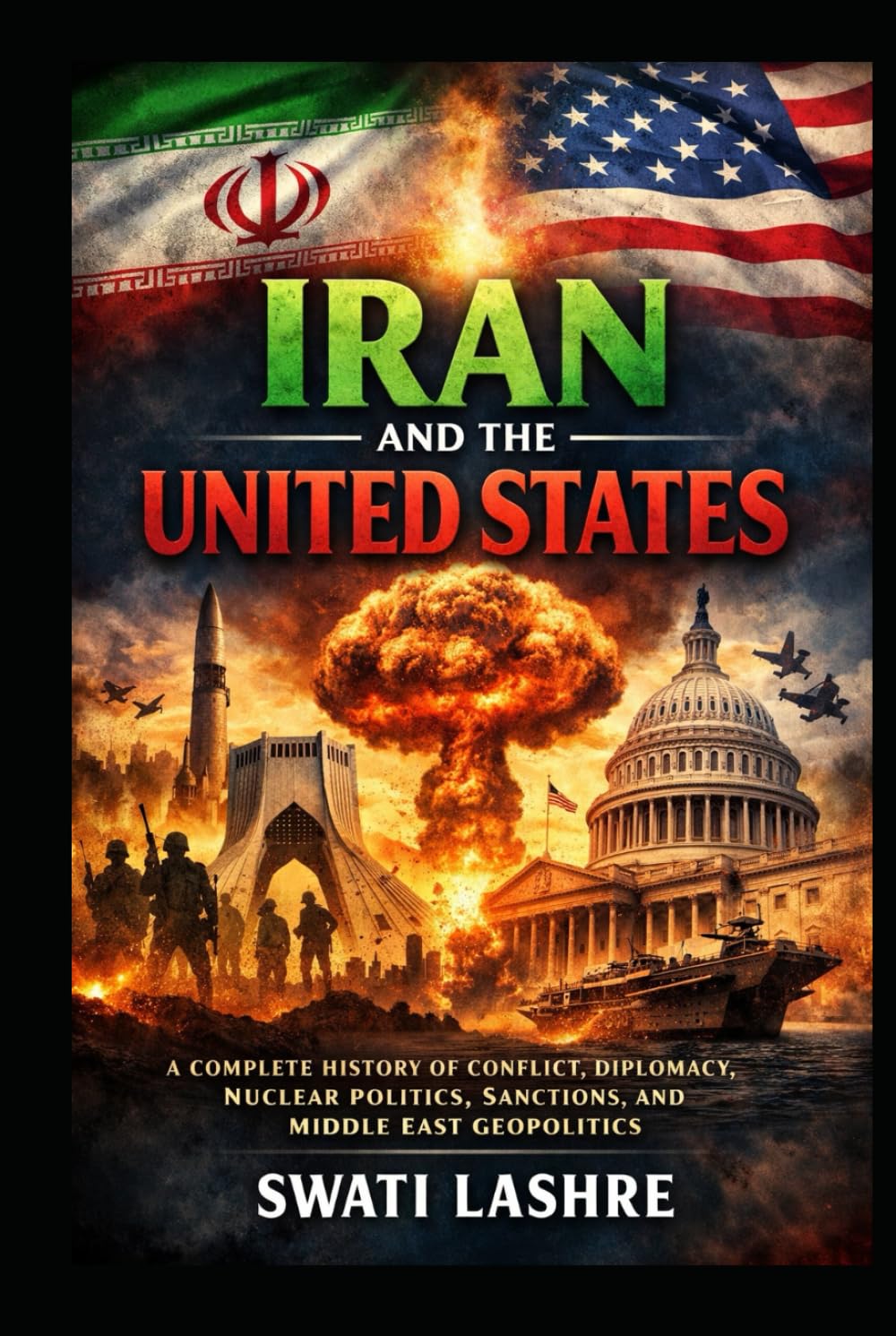 IRAN AND THE UNITED STATES: A Complete History of Conflict, Diplomacy, Nuclear Politics, Sanctions, and Middle East Geopolitics, A Century of Cooperation, Conflict, and Geopolitical Rivalry