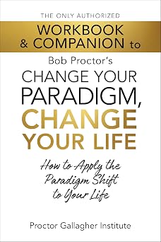 The Only Authorized Workbook & Companion to Bob Proctor's Change Your Paradigm, Change Your Life How to Apply the Paradigm Shift to Your Life