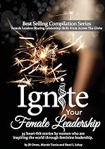 Ignite Your Female Leadership: Thirty-Five Outstanding Stories by Women Who Are Inspiring the World Through Feminine Leadership
