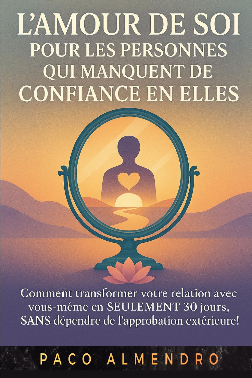 L'AMOUR DE SOI POUR LES PERSONNES QUI MANQUENT DE CONFIANCE EN ELLES: Comment transformer votre relation avec vous-même en SEULEMENT 30 jours, SANS dépendre de l'approbation extérieure !