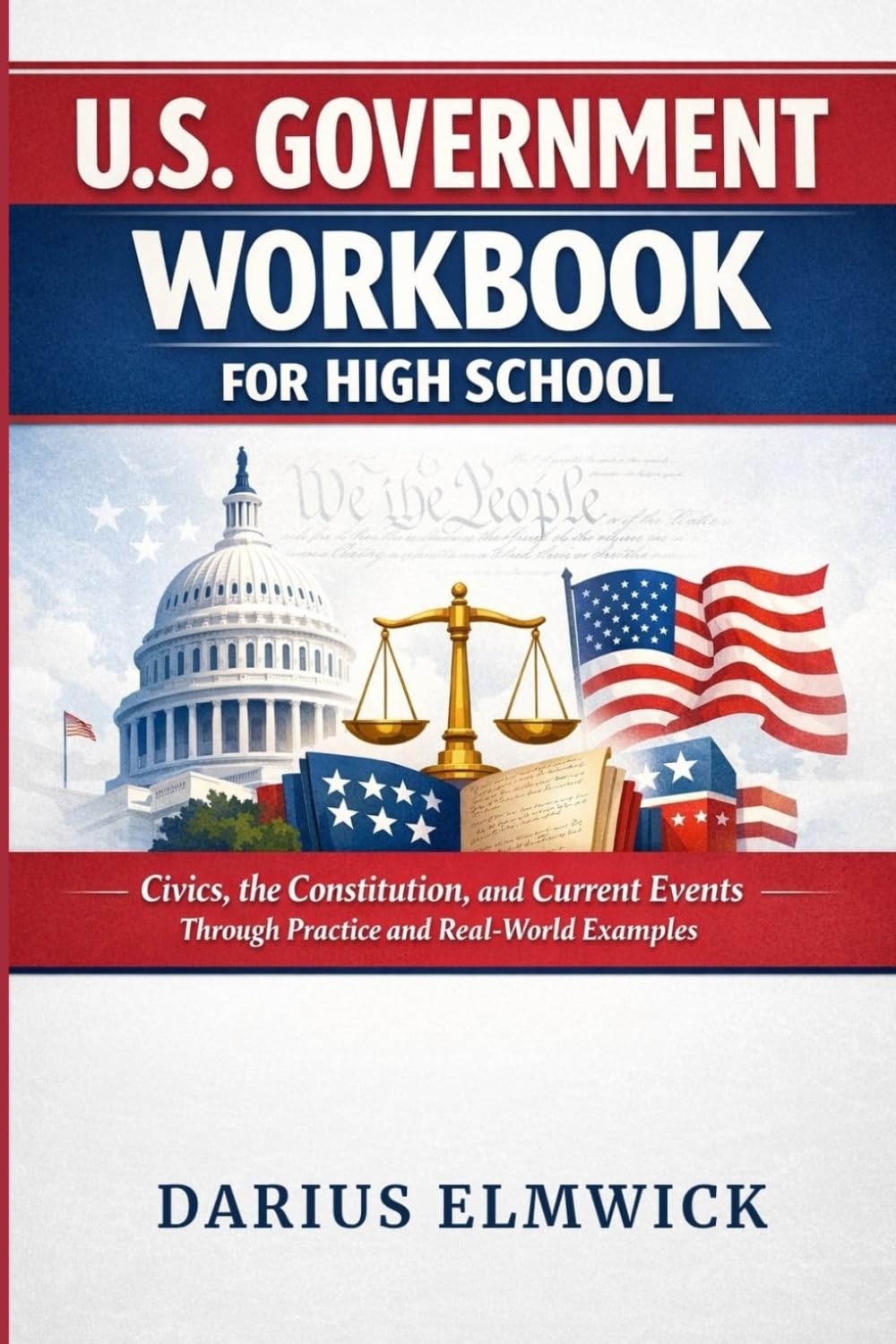 U.S. GOVERNMENT WORKBOOK FOR HIGH SCHOOL: Civics, the Constitution, and Current Events Through Practice and Real-World Examples