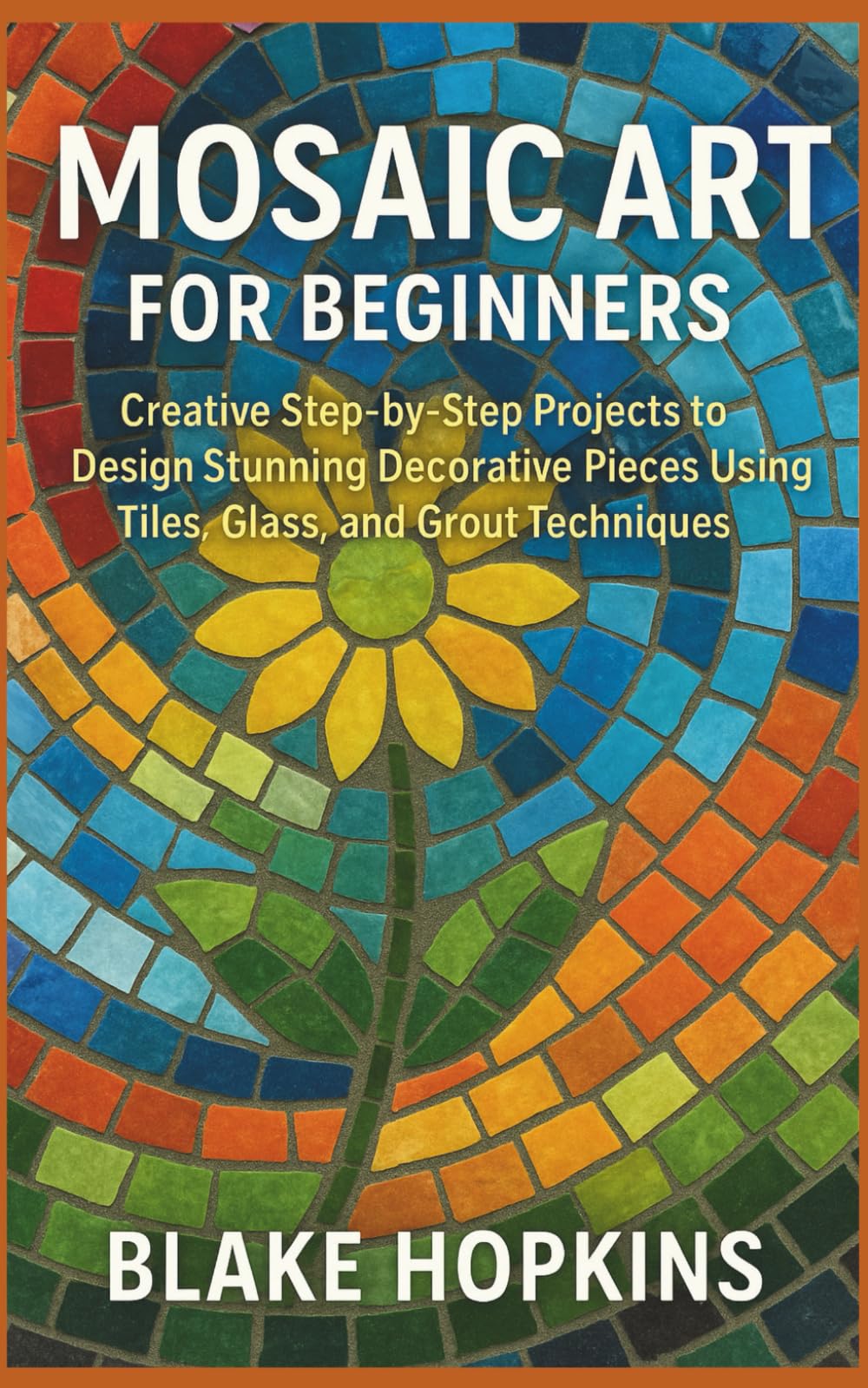 Mosaic Art for Beginners: Creative Step-by-Step Projects to Design Stunning Decorative Pieces Using Tiles, Glass, and Grout Techniques
