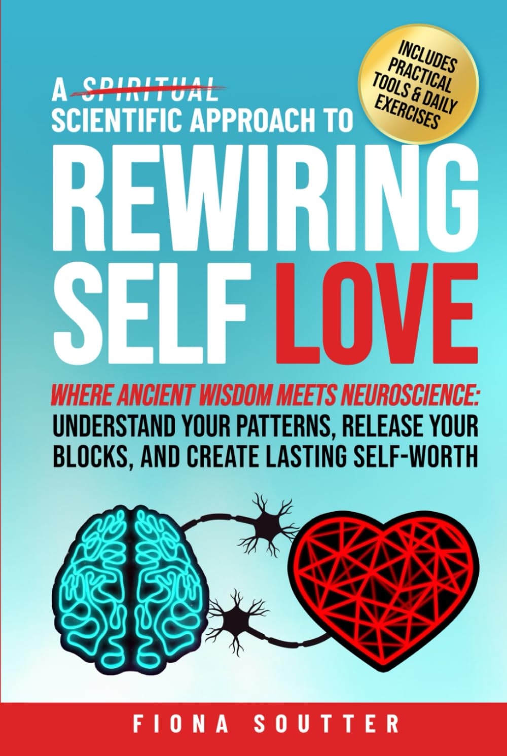 A Scientific Approach to Rewiring Self Love: Where Ancient Wisdom Meets Neuroscience: Understand Your Patterns, Release Your Blocks, and Create Lasting Self-Worth