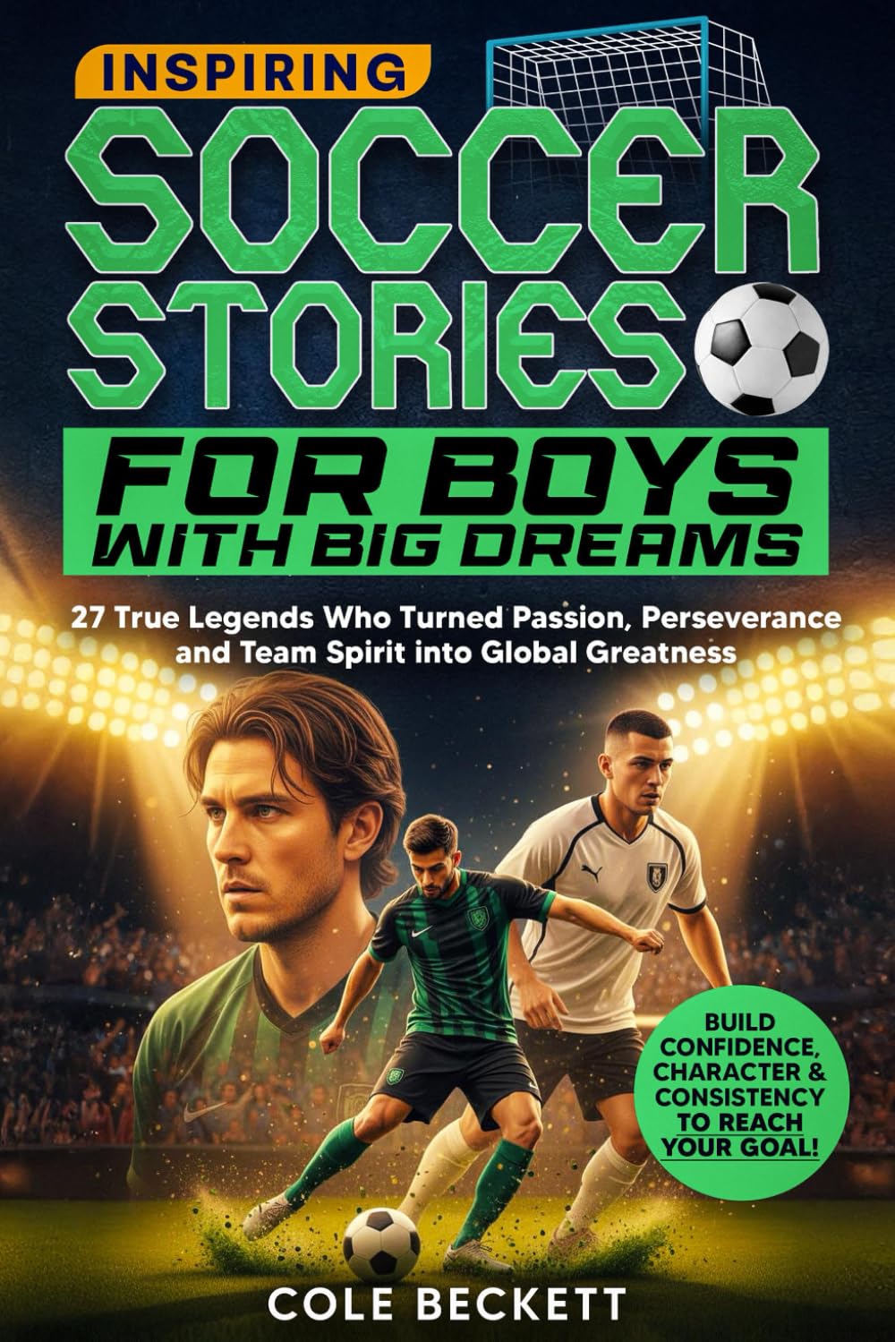 Inspiring Soccer Stories for Boys with Big Dreams: 27 True Legends Who Turned Passion, Perseverance, and Team Spirit into Global Greatness