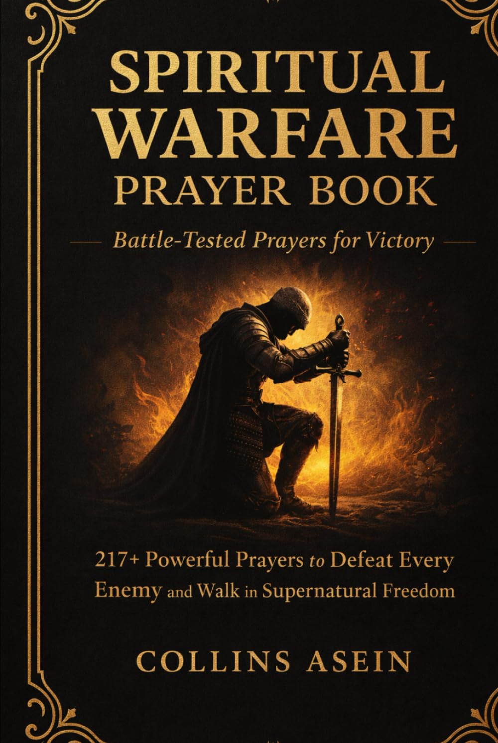 SPIRITUAL WARFARE PRAYER BOOK: BATTLE-TESTED PRAYERS FOR VICTORY WITH BIBLE SCRIPTURES: 217+ Powerful Prayers to Defeat Every Enemy and Walk in Supernatural Freedom