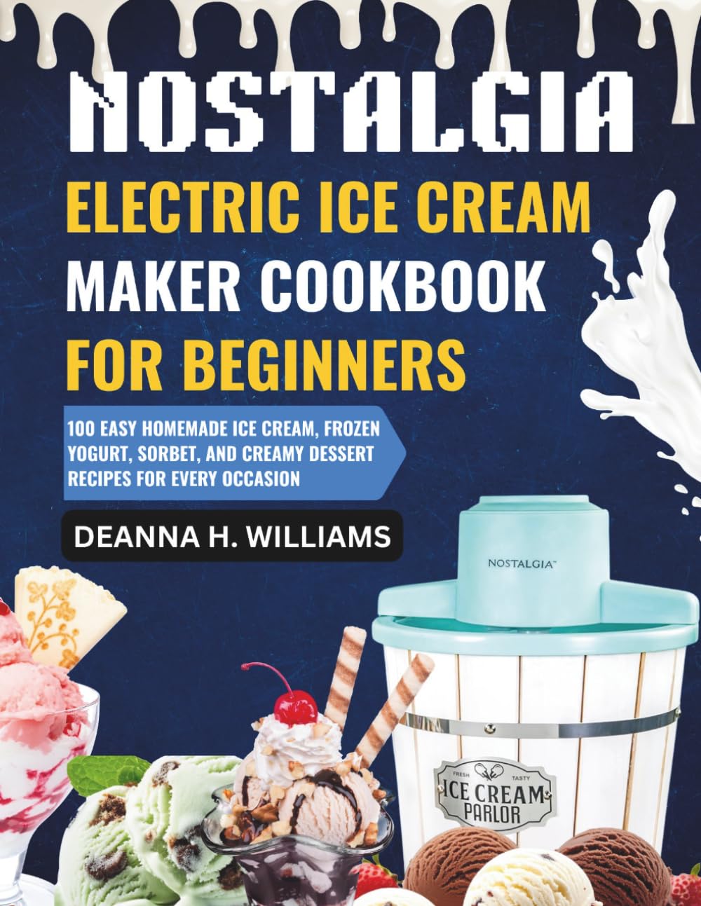 Nostalgia Electric Ice Cream Maker Cookbook for Beginners: 100 Easy Homemade Ice Cream, Frozen Yogurt, Sorbet, and Creamy Dessert Recipes for Every Occasion