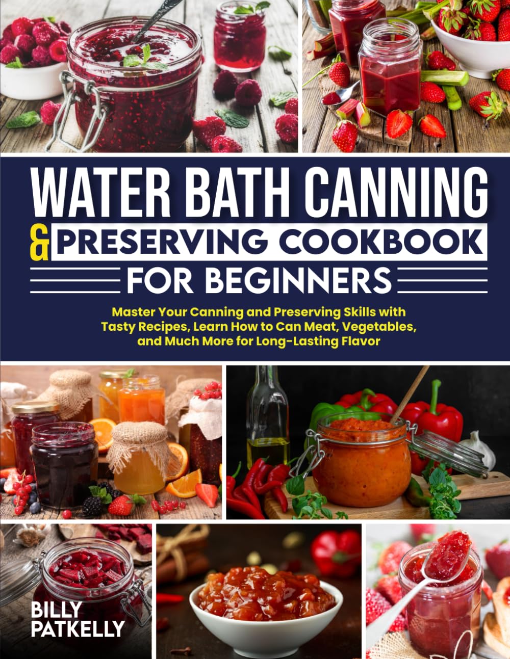 WATER BATH CANNING & PRESERVING COOKBOOK FOR BEGINNERS: Master Your Canning and Preserving Skills with Tasty Recipes,Learn How to Can Meat,Vegetables,and Much More for Long-Lasting Flavor