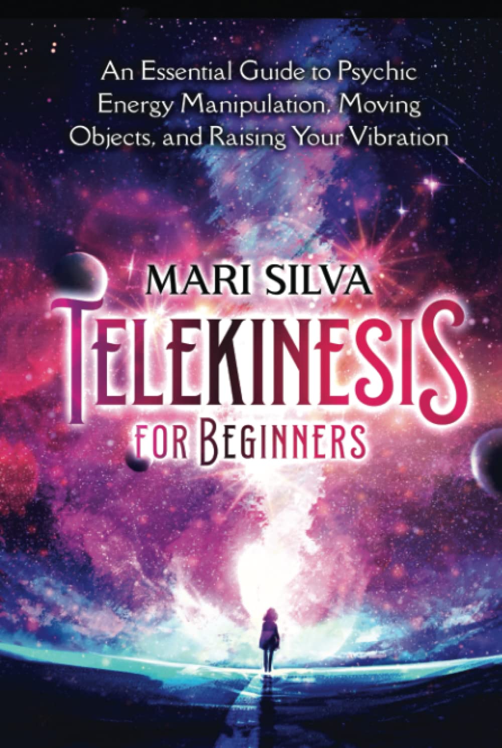 Telekinesis for Beginners: An Essential Guide to Psychic Energy Manipulation, Moving Objects, and Raising Your Vibration