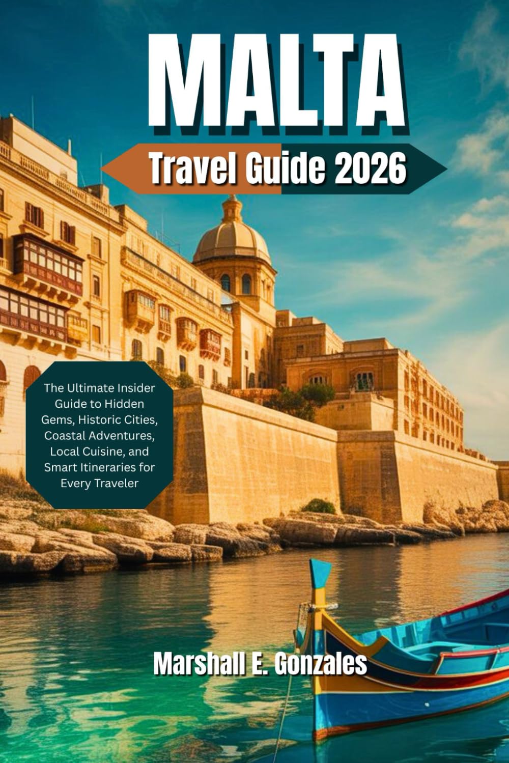 MALTA TRAVEL GUIDE 2026: The Ultimate Insider Guide to Hidden Gems, Historic Cities, Coastal Adventures, Local Cuisine, and Smart Itineraries for Every Traveler