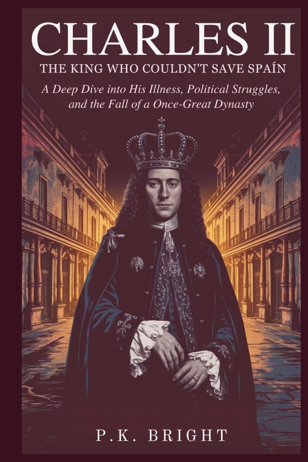 Charles II: The King Who Couldn’t Save Spain: A Deep Dive into His Illness, Political Struggles, and the Fall of a Once-Great Dynasty