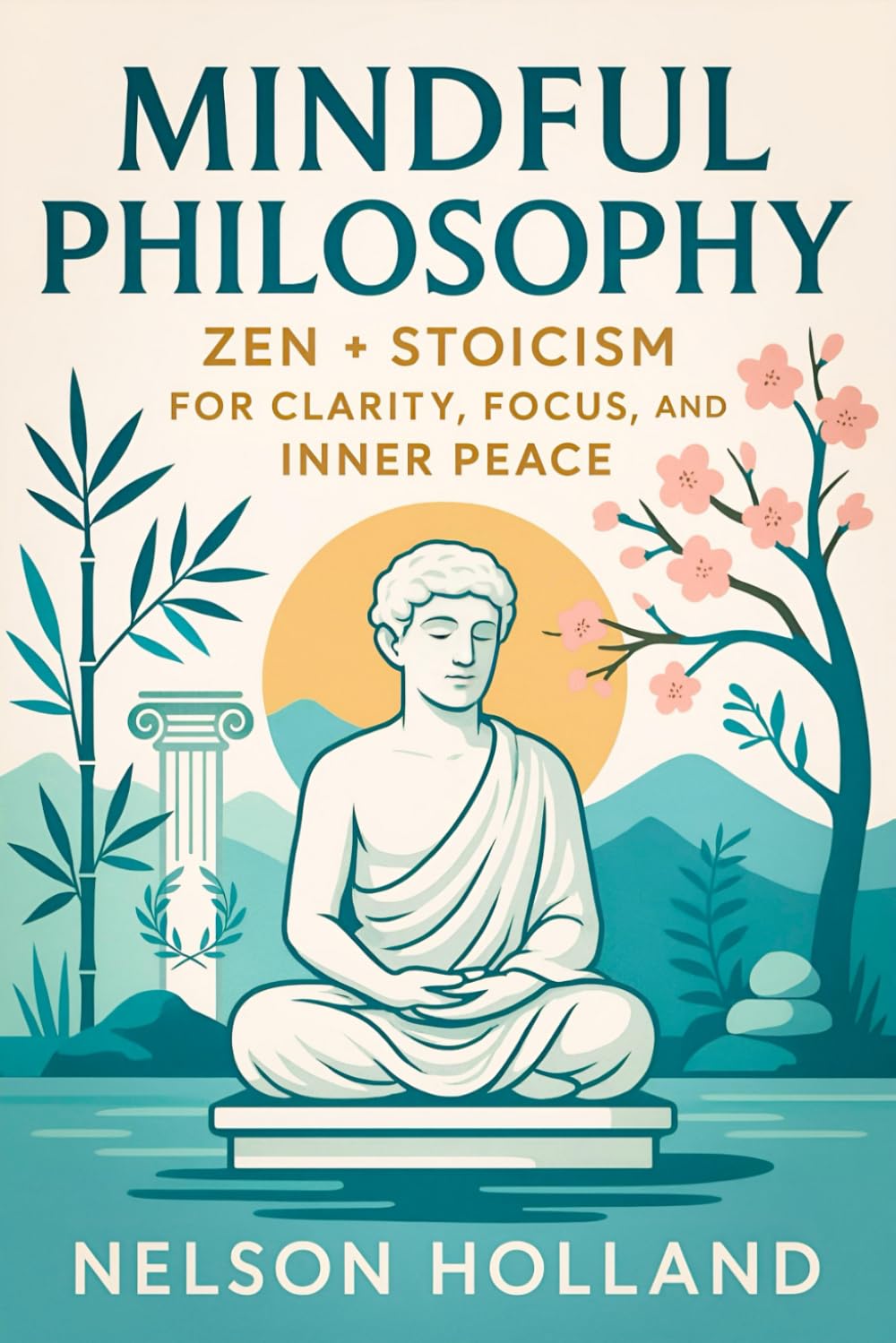 Mindful Philosophy: Zen + Stoicism for Clarity, Focus, and Inner Peace (2025) - Ancient Wisdom for Modern Resilience: Achieve Balance & Discipline ... Practices: 2 (Book Series by Nelson Holland)