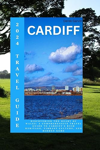Cardiff Travel Guide 2024: Discovering the Heart of Wales: A Comprehensive Travel Guide to Cardiff Rich Heritage, Vibrant Culture and Hidden Gems