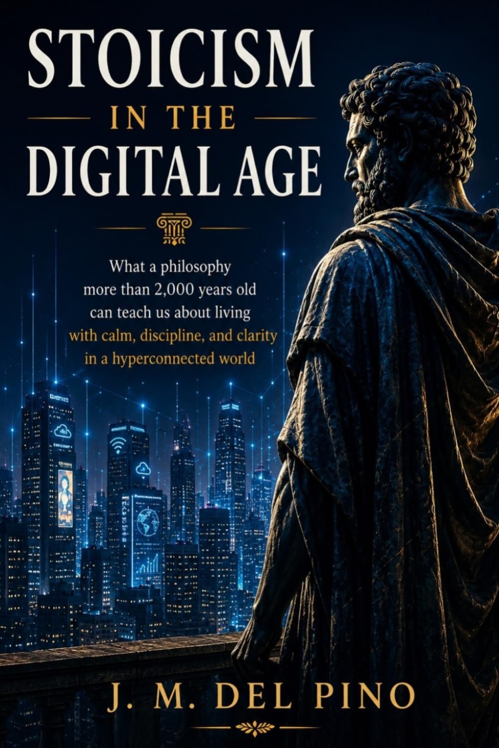 Stoicism in the Digital Age: How to Apply Stoic Philosophy to Live with Calm, Discipline and Clarity in a Hyperconnected World