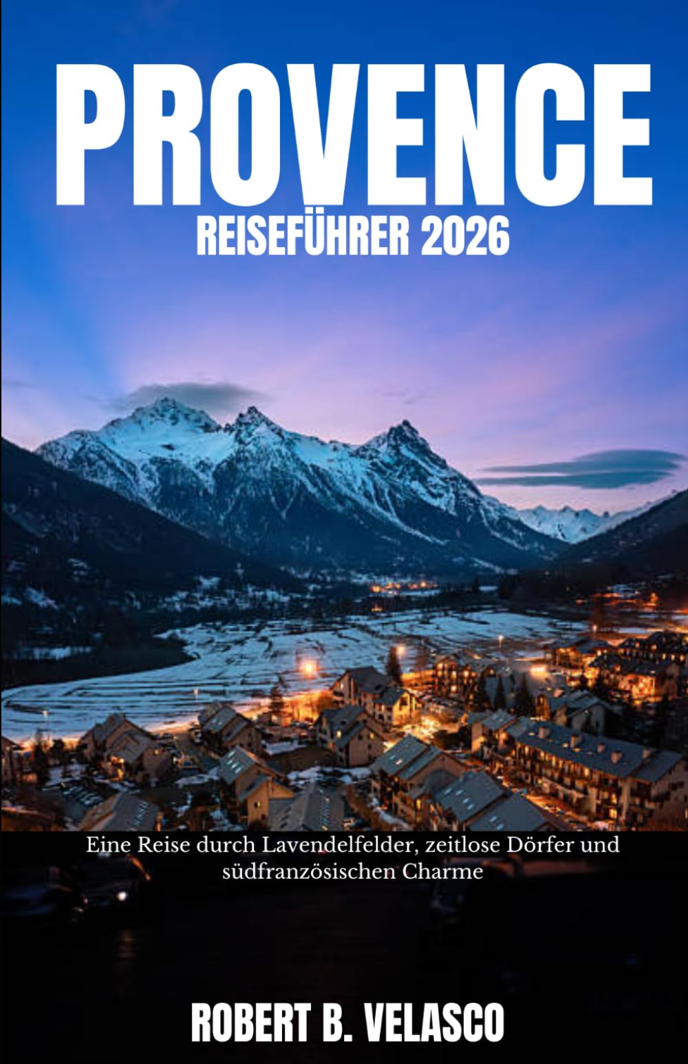 PROVENCE REISEFÜHRER 2026: Eine Reise durch Lavendelfelder, zeitlose Dörfer und südfranzösischen Charme