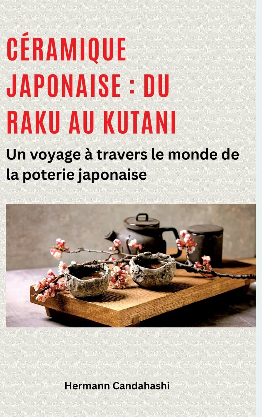 Céramique japonaise : du Raku au Kutani: Un voyage à travers le monde de la poterie japonaise