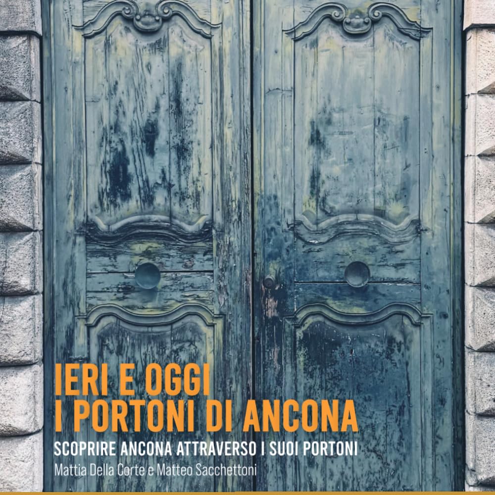 IERI E OGGI - I portoni di Ancona: scoprire Ancona attraverso i suoi portoni (Ieri e Oggi - Ancona)