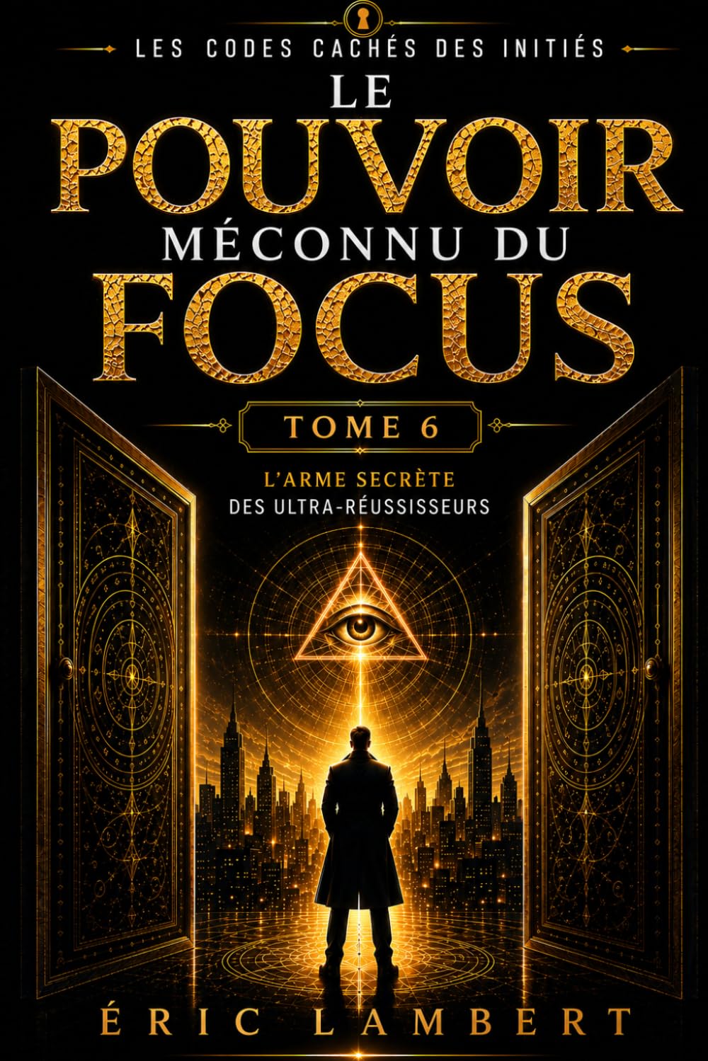 Les Codes Cachés des Initiés - Tome 6 - Le Pouvoir Méconnu du Focus: L'arme secrète des ultra-réussisseurs