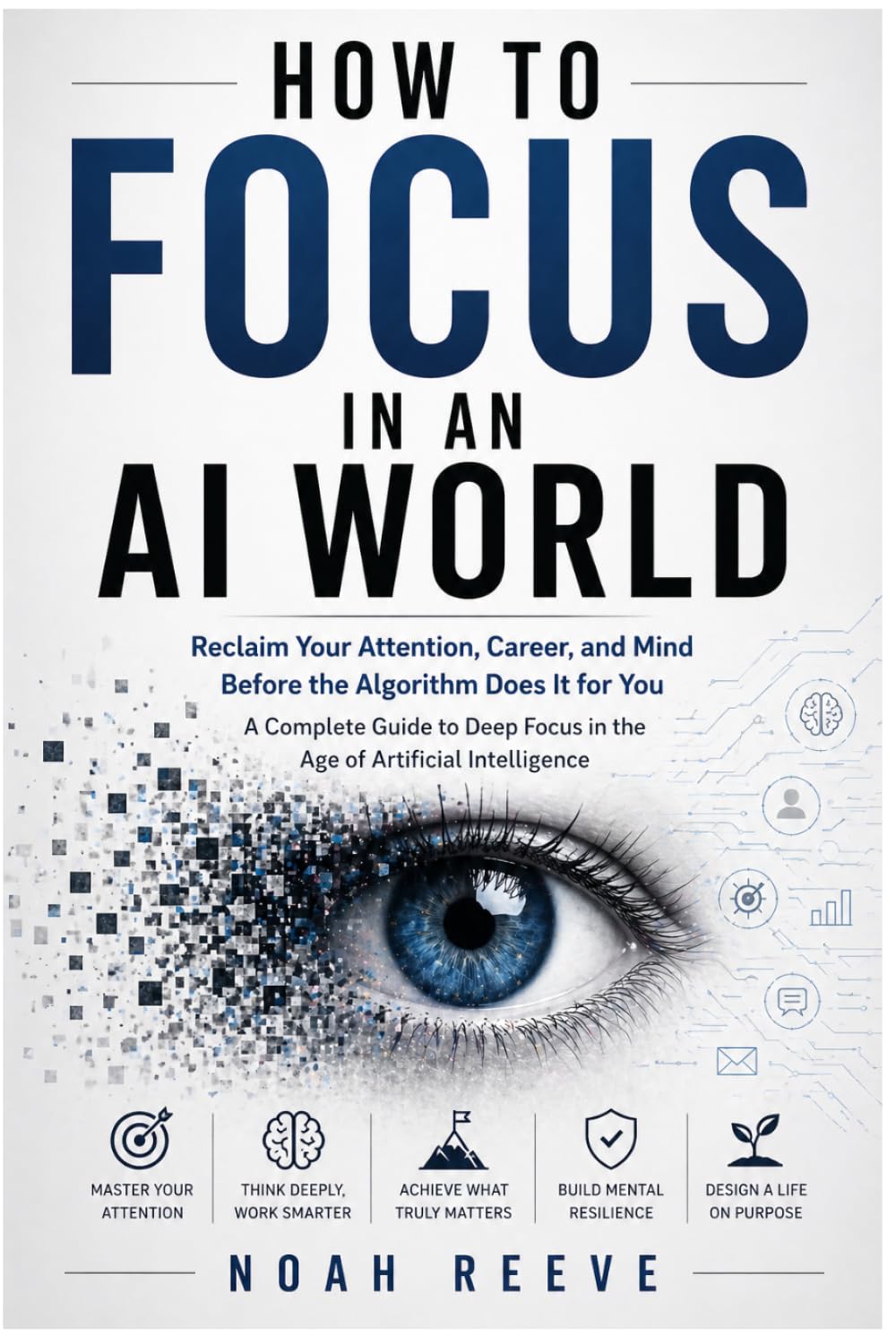 HOW TO FOCUS IN AN AI WORLD: Reclaim Your Attention, Career, and Mind Before the Algorithm Does It for You A Complete Guide to Deep Focus in the Age of Artificial Intelligence