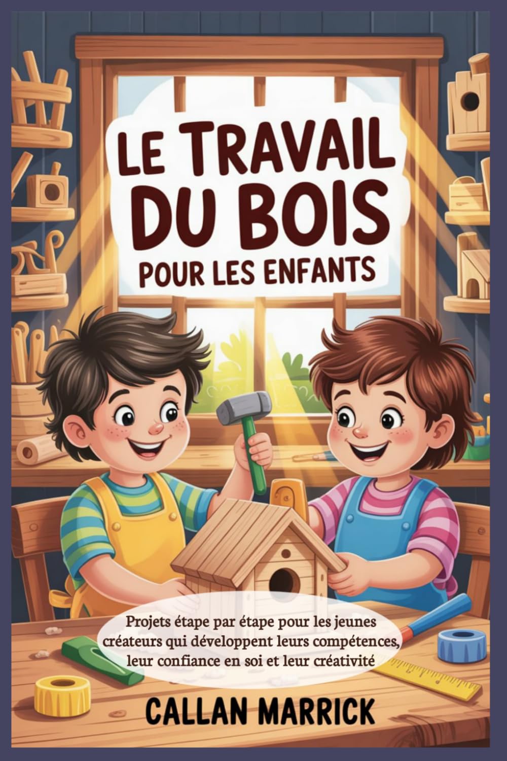 Le travail du bois pour les enfants: Projets étape par étape pour les jeunes créateurs qui développent leurs compétences, leur confiance en soi et leur créativité