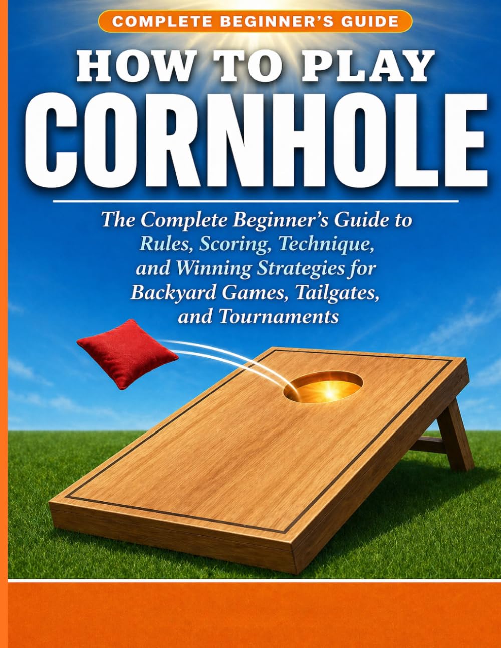 HOW TO PLAY CORNHOLE: The Complete Beginner’s Guide to Rules, Scoring, Technique, and Win ning Strategies for Backyard Games, Tailgates, and Tournaments.