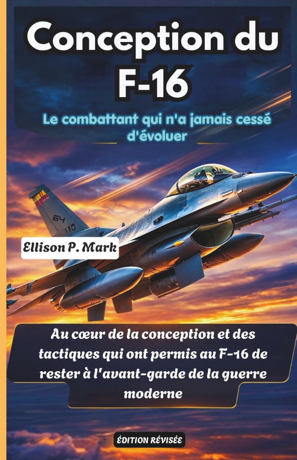 Conception du F-16:Le combattant qui n'a jamais cessé d'évoluer: Au cœur de la conception et des tactiques qui ont permis au F-16 de rester à ... l'intérieur des combattants d'élite du monde)