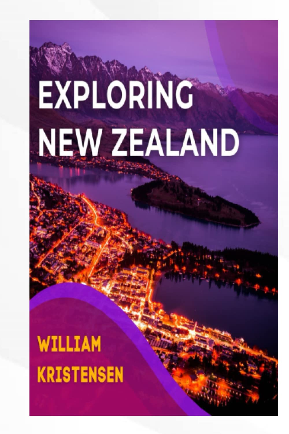 EXPLORING NEW ZEALAND: Your Perfect Guide to Unforgettable Adventures in New Zealand