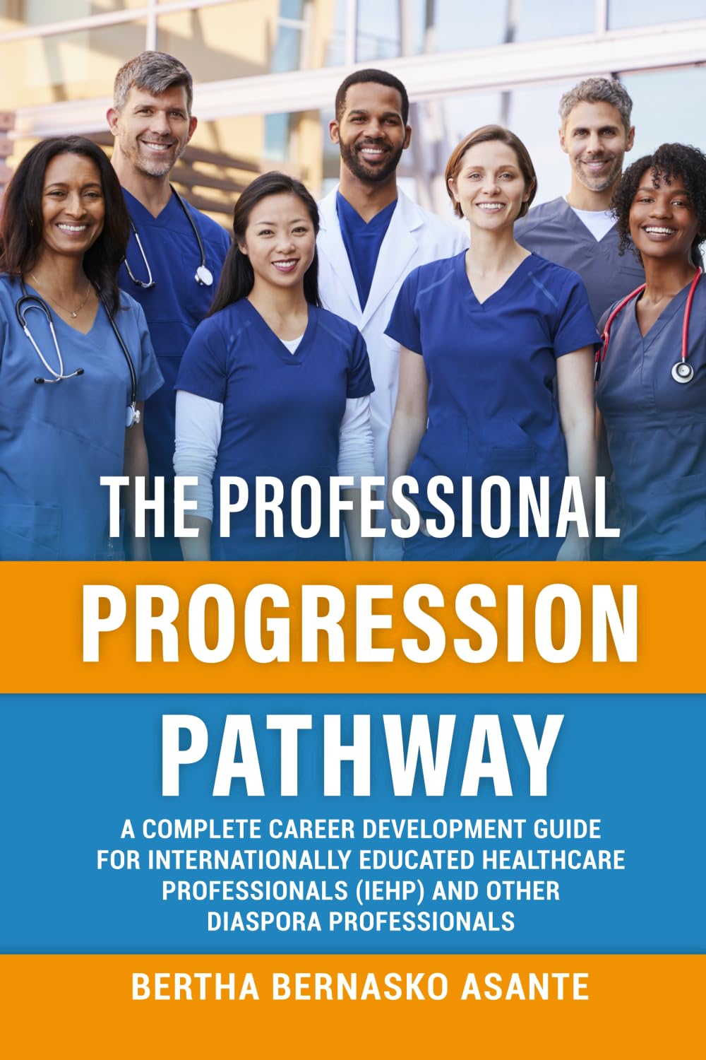 THE PROFESSIONAL PROGRESSION PATHWAY: A Complete Career Development Guide For Internationally Educated Healthcare Professionals (IEHP) And Other Diaspora Professionals