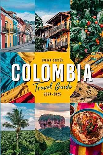COLOMBIA TRAVEL GUIDE 2024-2025: Discover Hidden Gems, Top Attractions, Local Cuisine, and Travel Tips for Your Perfect Colombian Adventure