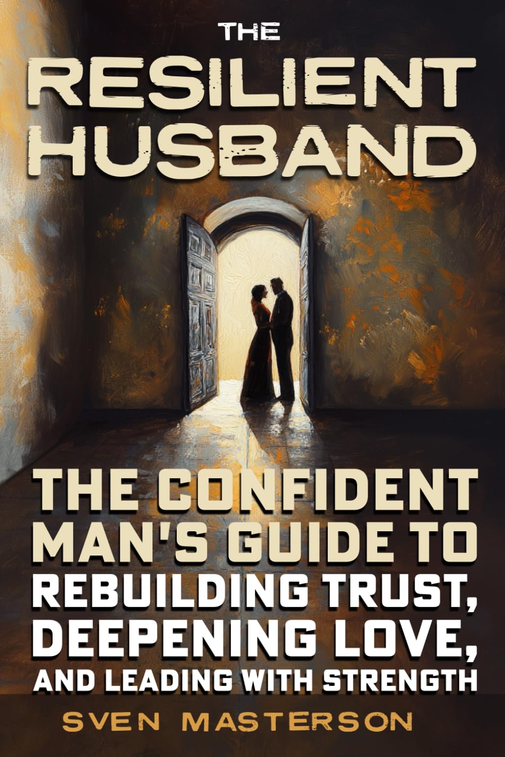The Resilient Husband: The Confident Man's Guide to Rebuilding Trust, Deepening Love, and Leading with Strength