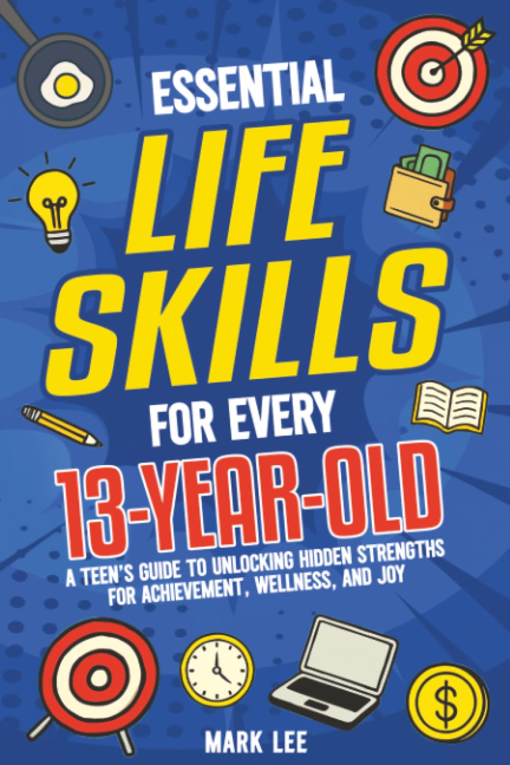 Essential Life Skills for Every 13-Year-Old: A Teen’s Guide to Unlocking Hidden Strengths for Achievement, Wellness, and Joy