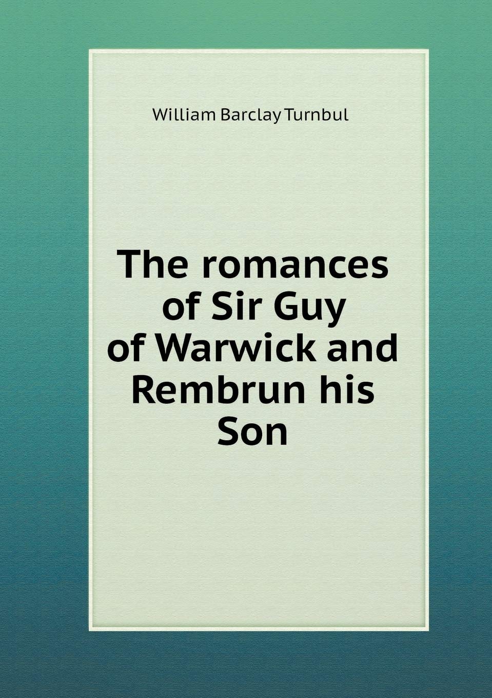 The romances of Sir Guy of Warwick and Rembrun his Son