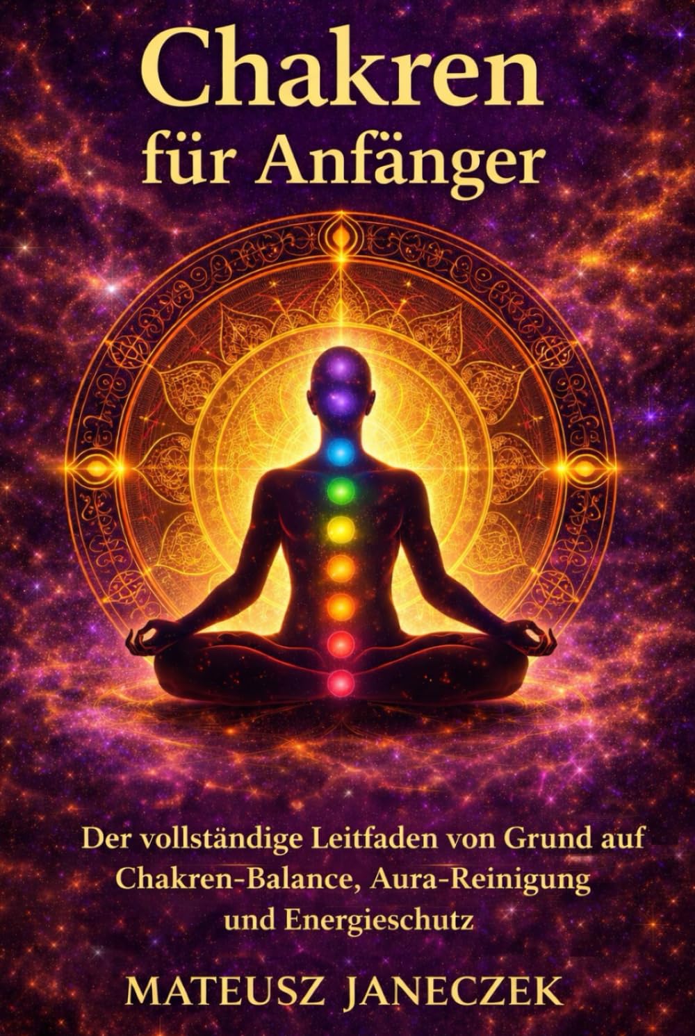 Chakren für Anfänger – Der vollständige Leitfaden von Grund auf Chakren-Balance, Aura-Reinigung und Energieschutz (Pfad der Chakra-Meisterschaft: Energie und der feinstoffliche Körper)