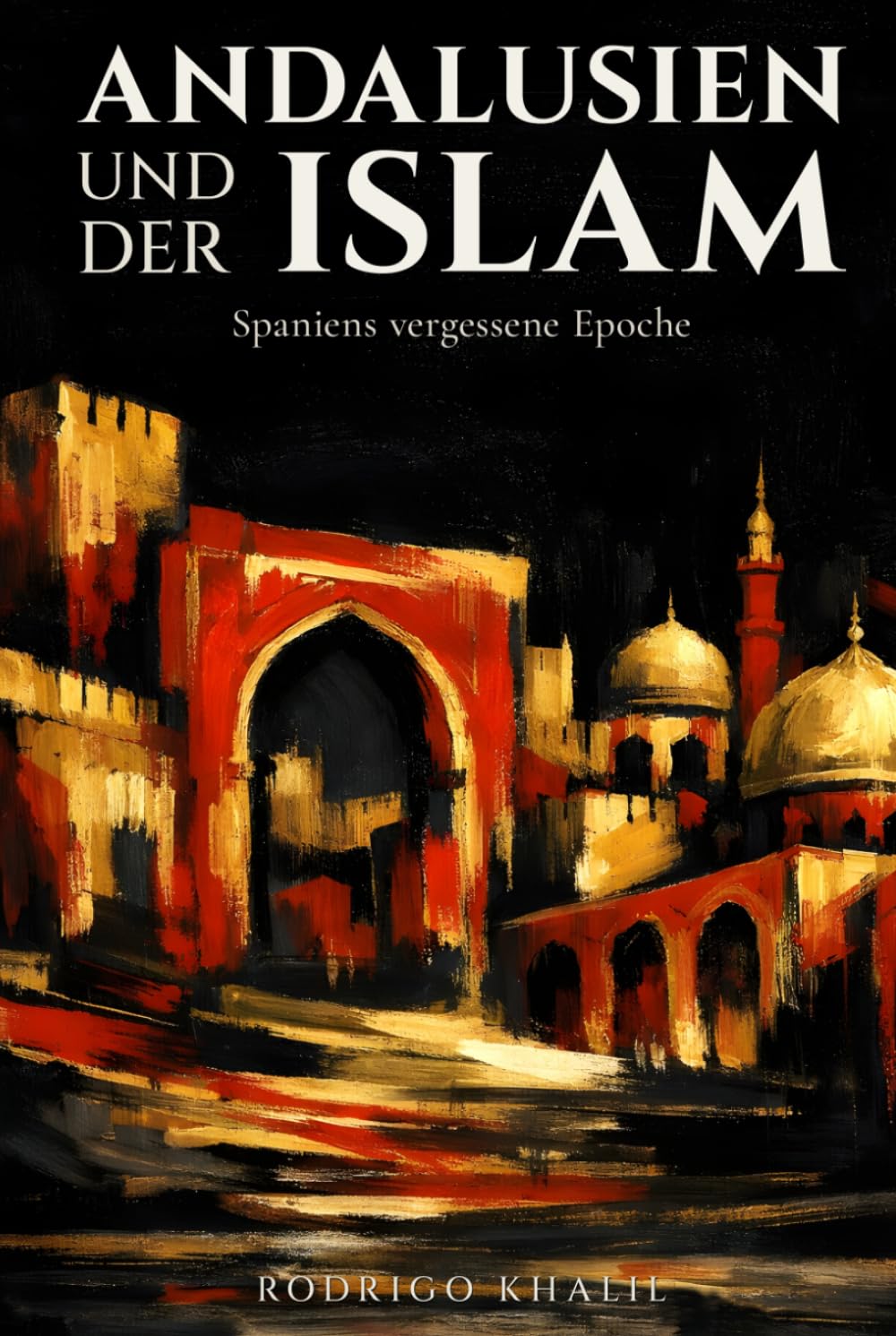 Andalusien und der Islam: Spaniens vergessene Epoche: Von der maurischen Eroberung bis zum Fall Granadas: 800 Jahre Geschichte zwischen Muslimen, Christen und Juden auf der iberischen Halbinsel
