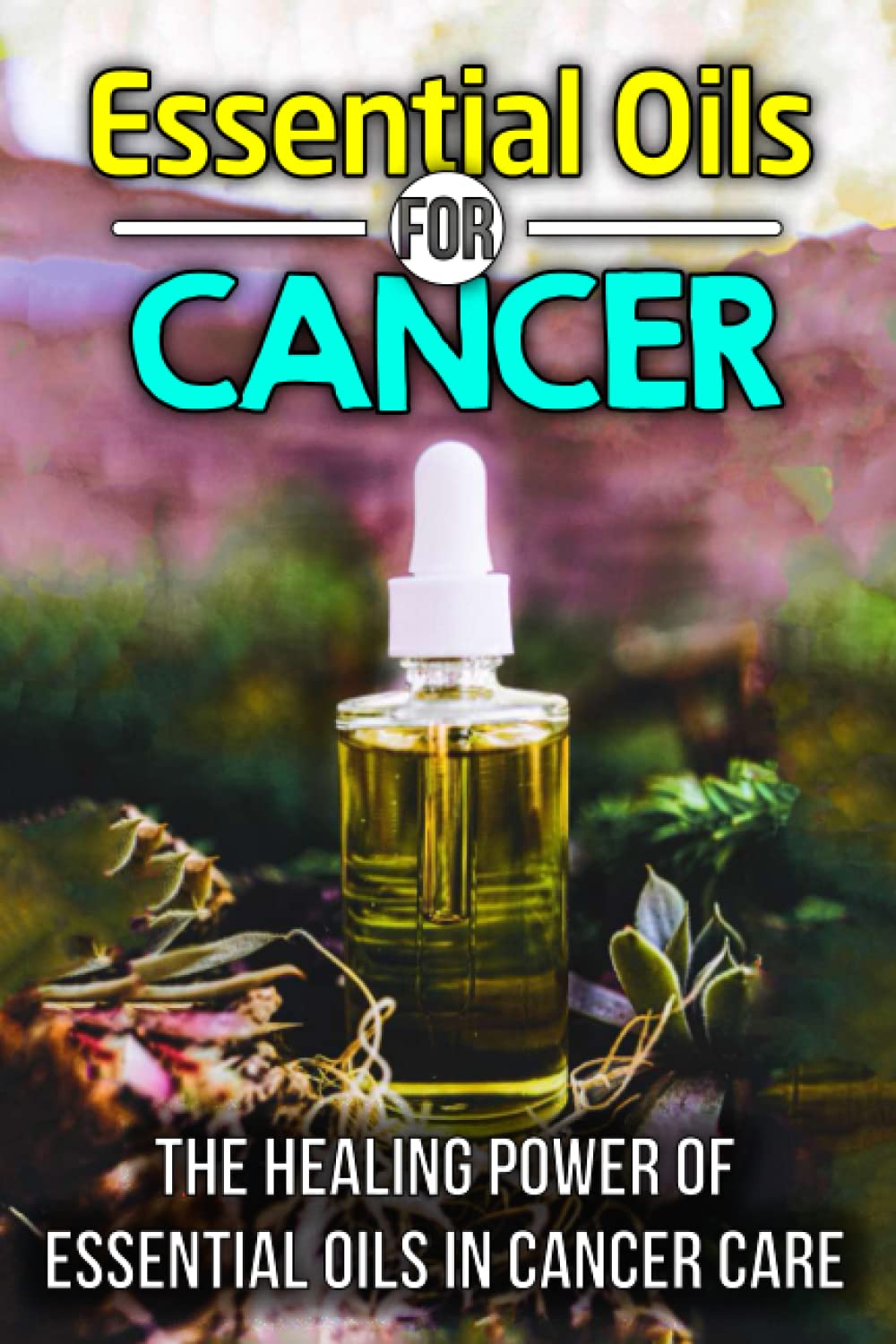 Essential Oils For Cancer: The Healing Power of Essential Oils in Cancer Care