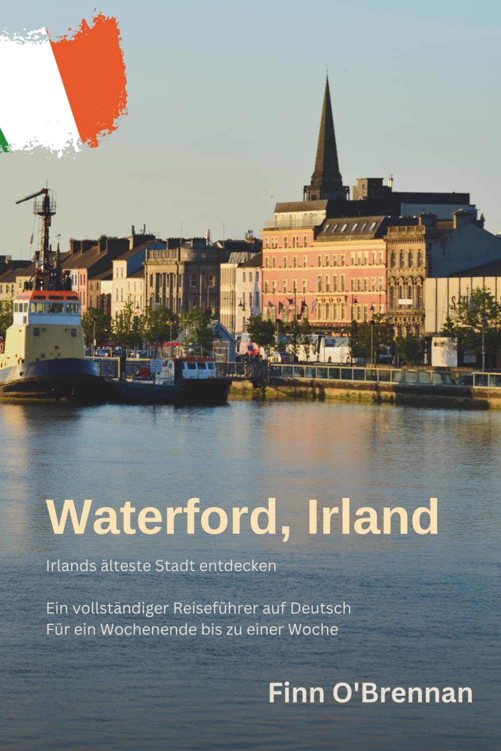Waterford – Irlands älteste Stadt entdecken: Der vollständige Reiseführer auf Deutsch: Für ein Wochenende bis zu einer Woche: Waterford, Irland
