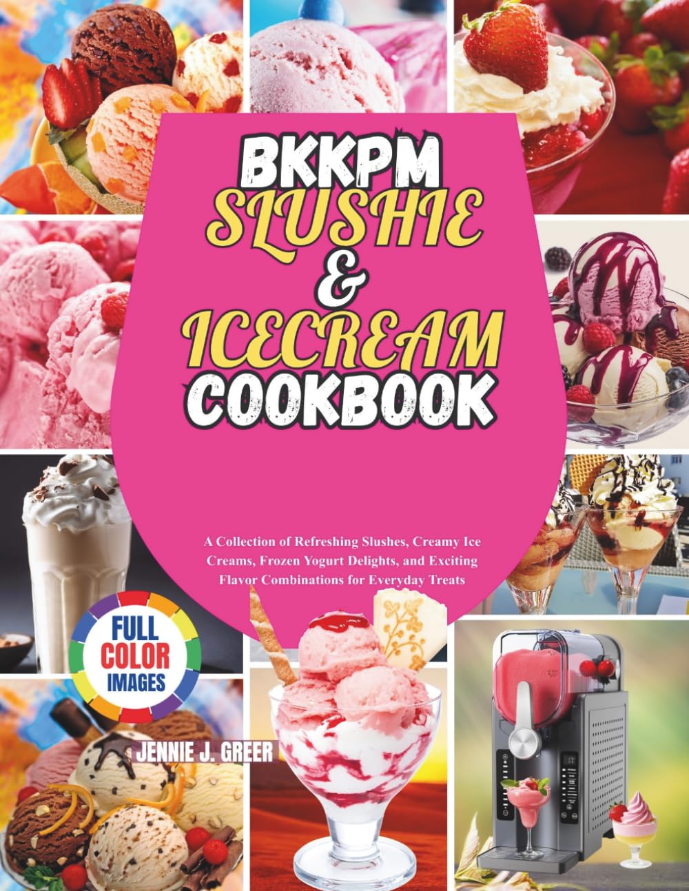 Bkkpm Slushie & Icecream Cookbook: A Collection of Refreshing Slushes, Creamy Ice Creams, Frozen Yogurt Delights, and Exciting Flavor Combinations for Everyday Treats