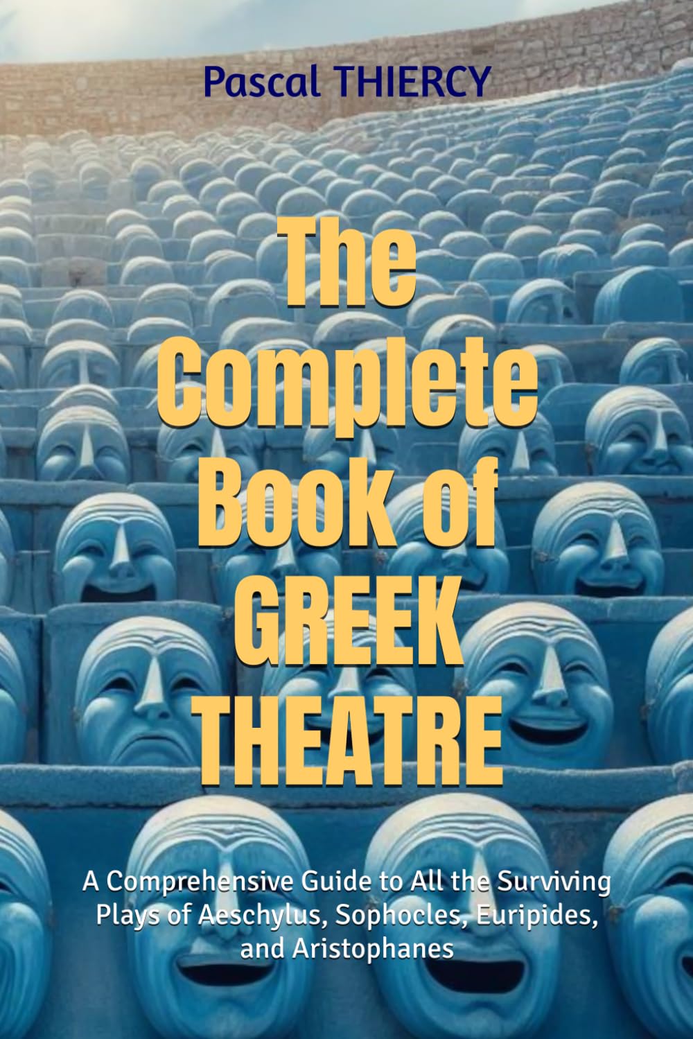The Complete Book of GREEK THEATRE: A Comprehensive Guide to All the Surviving Plays of Aeschylus, Sophocles, Euripides, and Aristophanes (Pascal THIERCY - Théâtre grec)