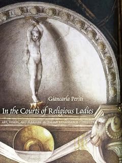 In the Courts of Religious Ladies: Art, Vision, and Pleasure in Italian Renaissance Convents