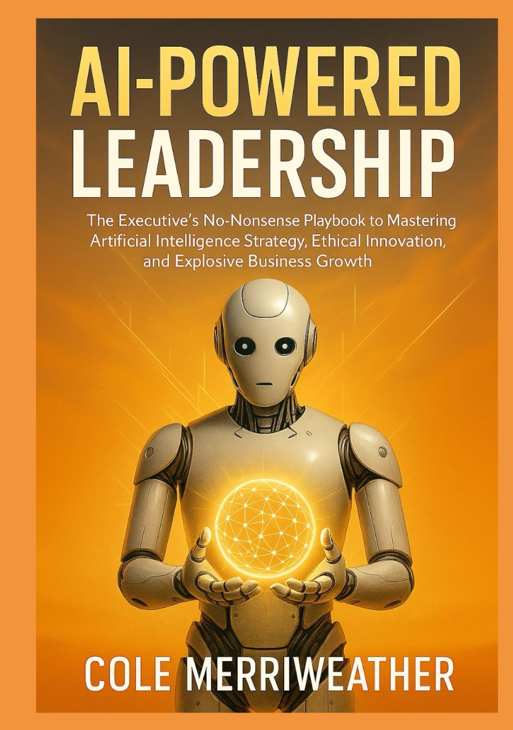 AI-Powered Leadership: The Executive’s No-Nonsense Playbook to Mastering Artificial Intelligence Strategy, Ethical Innovation, and Explosive Business Growth: Your Step-by-Step Guide to Conquering AI