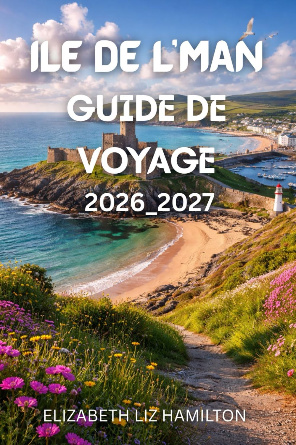 GUIDE DE VOYAGE DE L'ÎLE DE MAN 2026-2027: Votre guide complet pour explorer l'histoire, la culture, la nature et l'aventure sur l'île de Man en 2026-2027