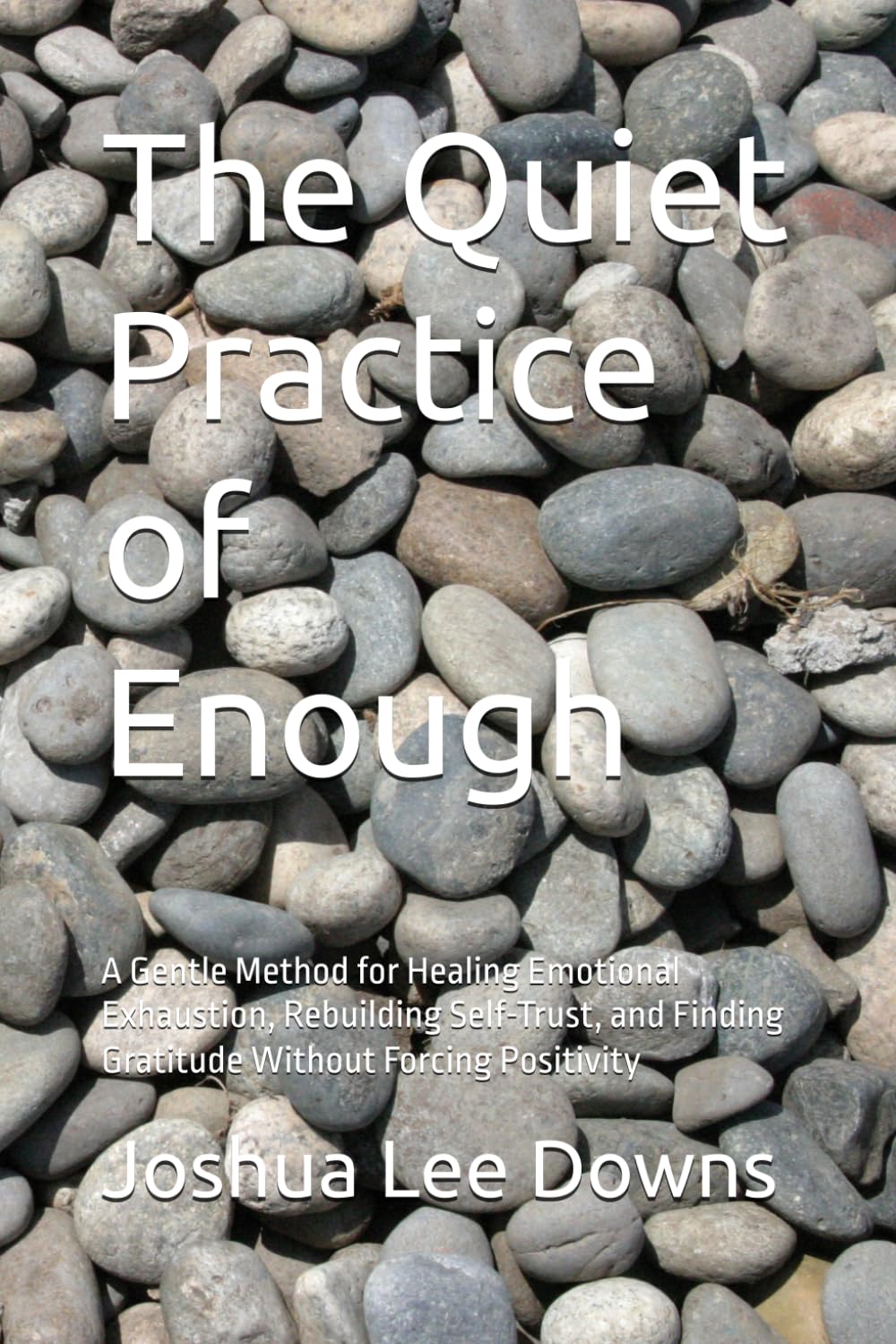 The Quiet Practice of Enough: A Gentle Method for Healing Emotional Exhaustion, Rebuilding Self-Trust, and Finding Gratitude Without Forcing Positivity