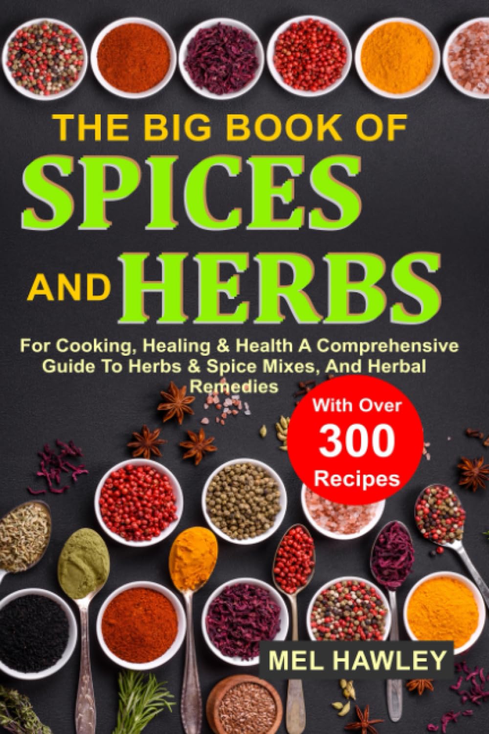 The Big Book Of Spices and Herbs For Cooking, Healing & Health: A Comprehensive Guide To Herbs & Spice Mixes, And Herbal Remedies With Over 300 Recipes