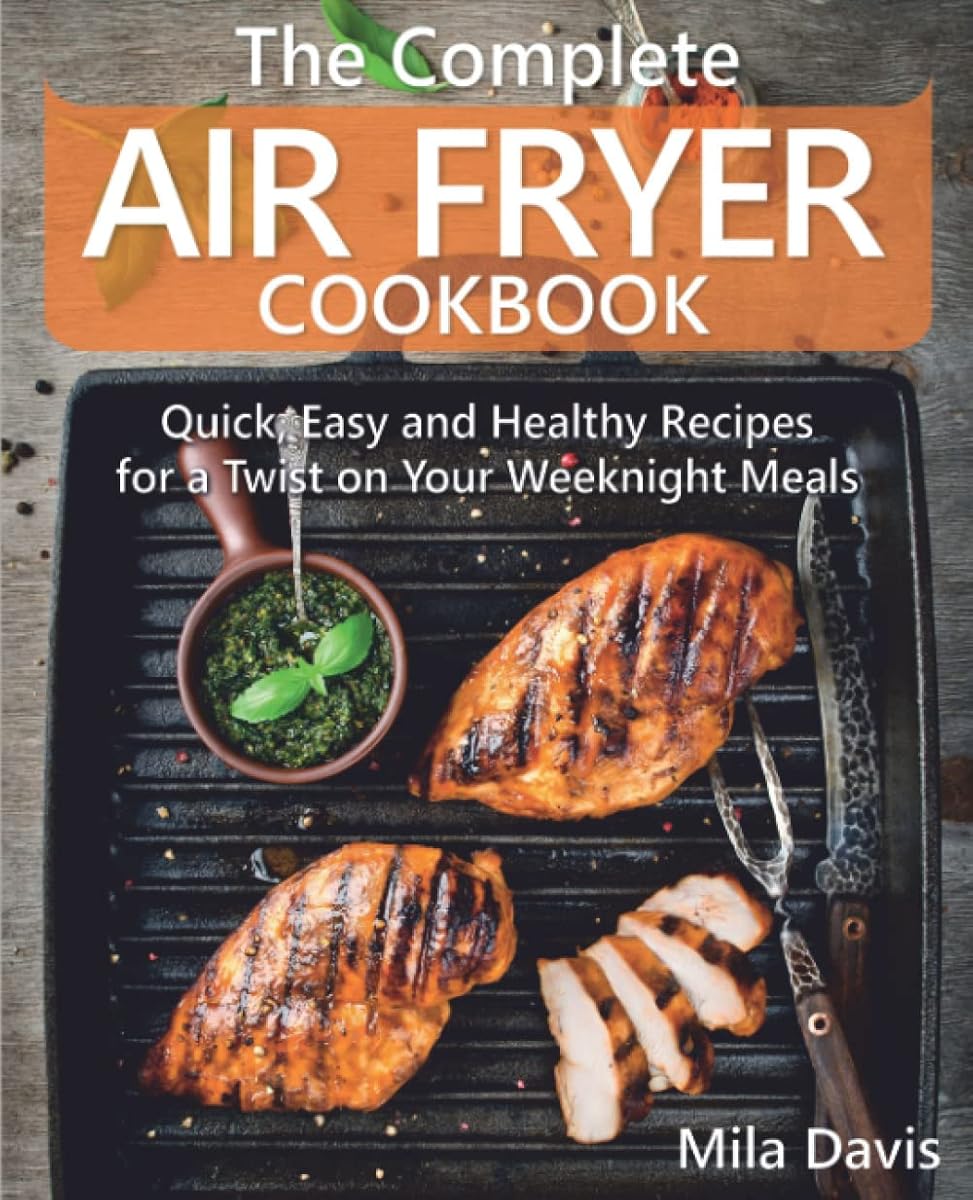 The Complete Air Fryer Cookbook: Quick, Easy and Healthy Recipes for a Twist on Your Weeknight Meals