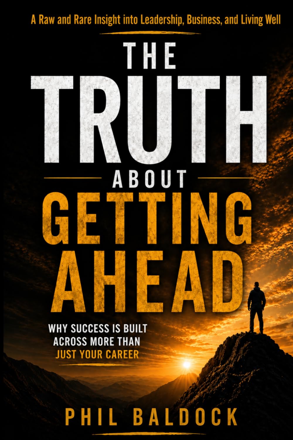 The Truth About Getting Ahead: A Raw and Rare Insight into Leadership, Business, and Living Well