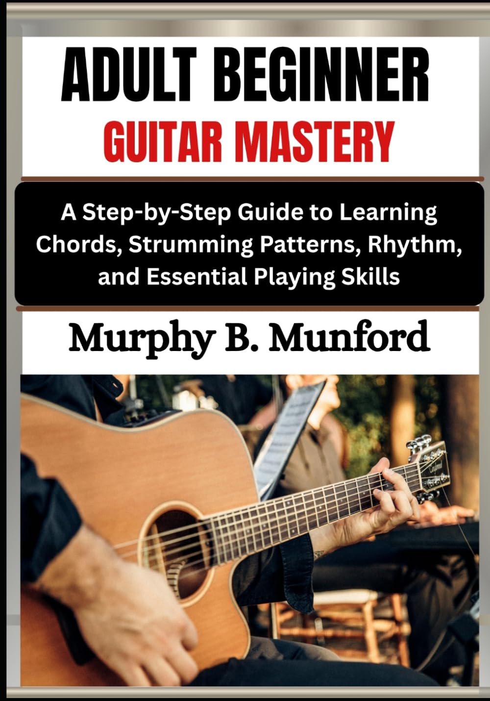 ADULT BEGINNER GUITAR MASTERY: A Step-by-Step Guide to Learning Chords, Strumming Patterns, Rhythm, and Essential Playing Skills