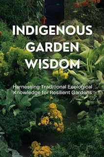 Indigenous Garden Wisdom: Harnessing Traditional Ecological Knowledge for Resilient Gardens
