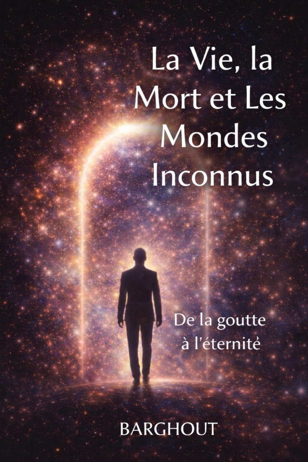 La Vie, la Mort et Les Mondes Inconnus: De la goutte à l'éternité