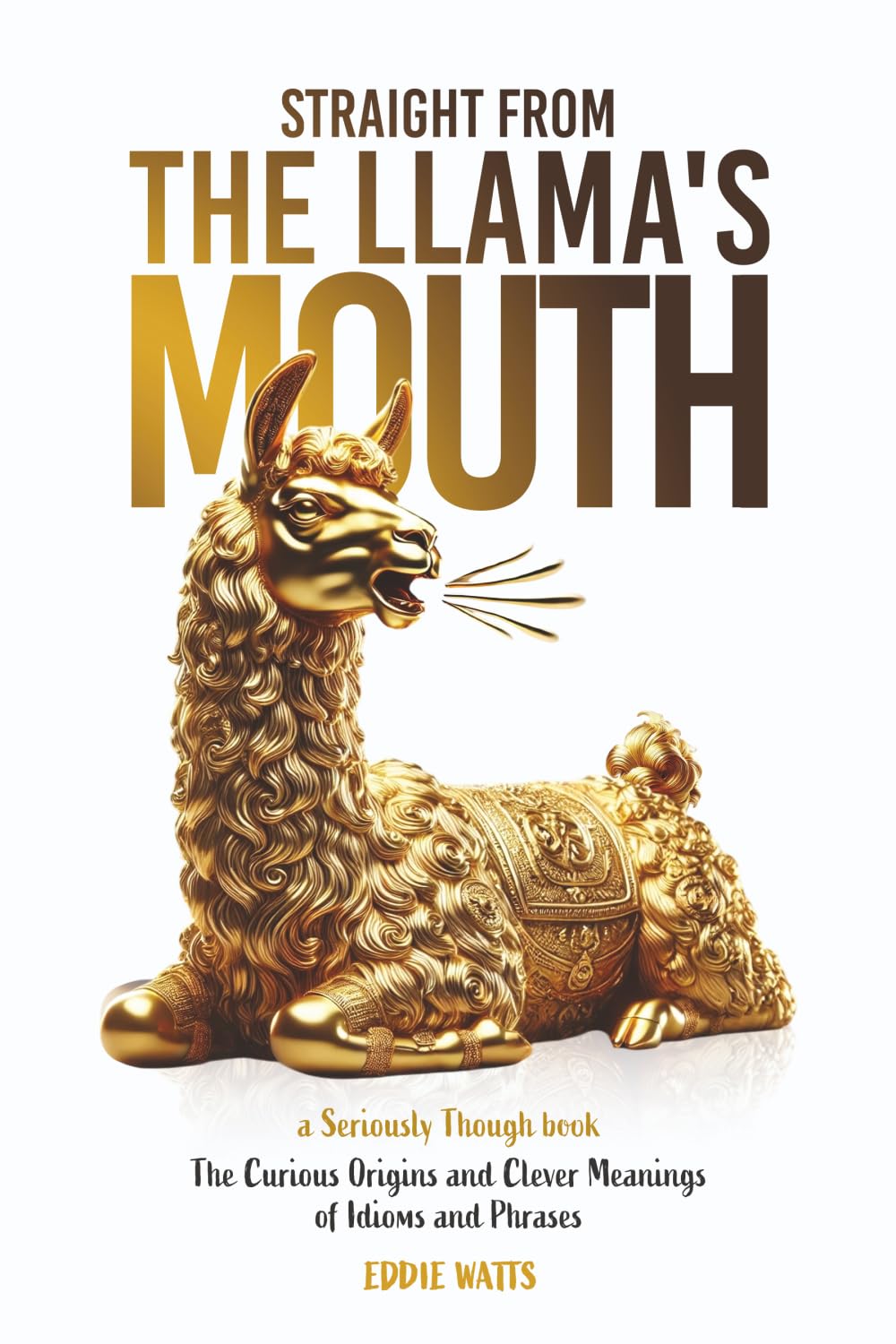 Straight From the Llama's Mouth: The Curious Origins and Clever Meanings of Idioms and Phrases (Seriously Though)