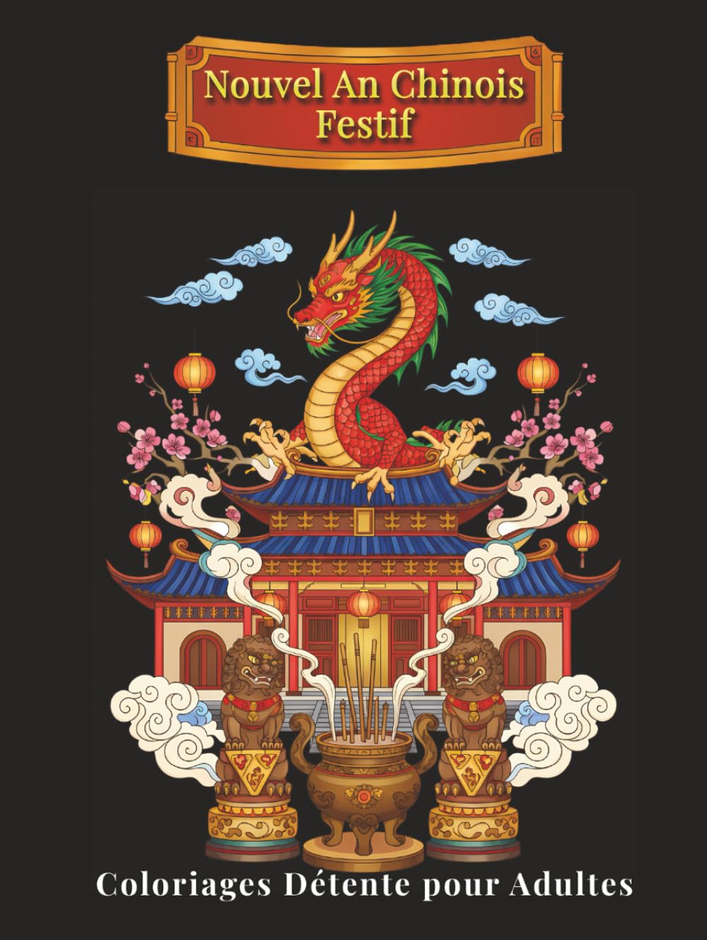 Nouvel An Chinois Festif – Coloriages Détente pour Adultes: 100 illustrations détaillées inspirées des traditions chinoises : dragons, lanternes, paysages apaisants – Bien-être et créativité