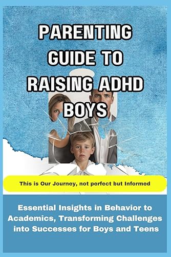 Parenting Guide to Raising ADHD Boys: Essential Insights in Behavior to Academics, Transforming Challenges into Successes for boys and teens
